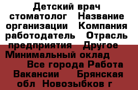 Детский врач-стоматолог › Название организации ­ Компания-работодатель › Отрасль предприятия ­ Другое › Минимальный оклад ­ 60 000 - Все города Работа » Вакансии   . Брянская обл.,Новозыбков г.